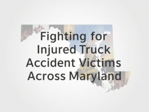 Fighting for Injured Truck Accident Victims Across Maryland